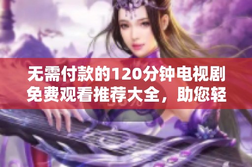 无需付款的120分钟电视剧免费观看推荐大全，助您轻松追剧！
