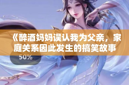 《醉酒妈妈误认我为父亲，家庭关系因此发生的搞笑故事》