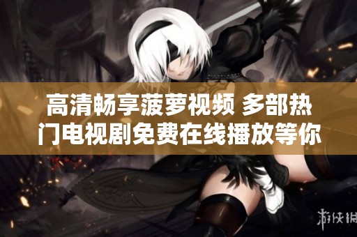 高清畅享菠萝视频 多部热门电视剧免费在线播放等你来观看