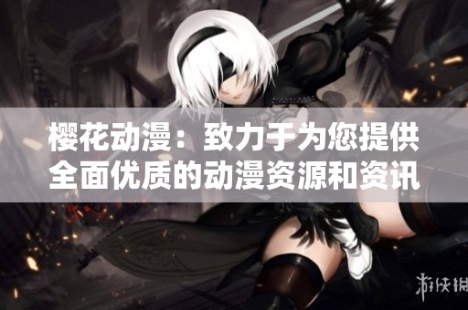 樱花动漫：致力于为您提供全面优质的动漫资源和资讯平台