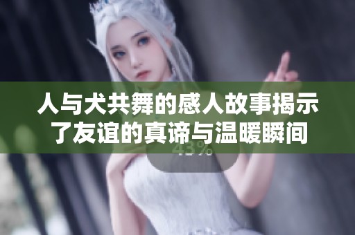 人与犬共舞的感人故事揭示了友谊的真谛与温暖瞬间