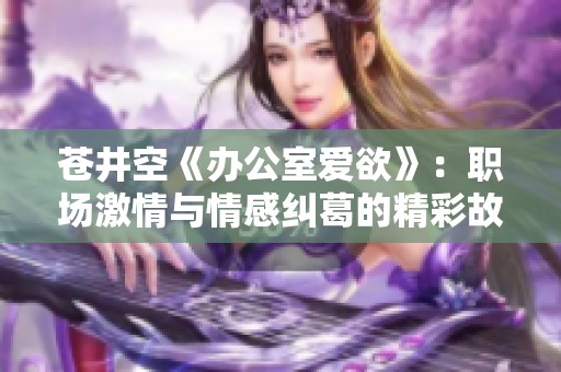 苍井空《办公室爱欲》：职场激情与情感纠葛的精彩故事探讨