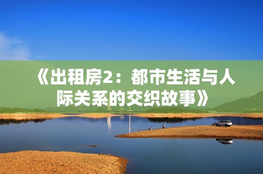 《出租房2：都市生活与人际关系的交织故事》