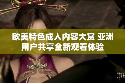 欧美特色成人内容大赏 亚洲用户共享全新观看体验
