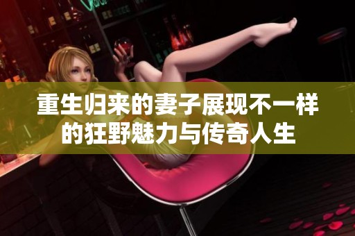 重生归来的妻子展现不一样的狂野魅力与传奇人生