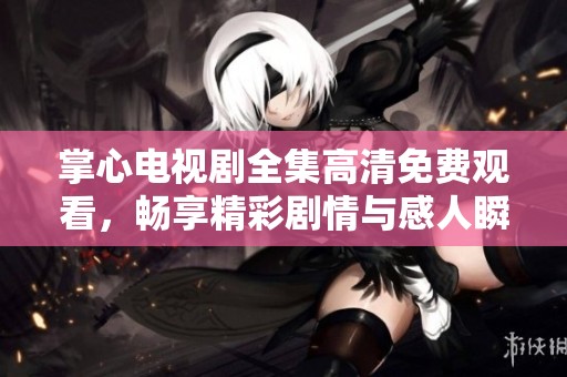 掌心电视剧全集高清免费观看，畅享精彩剧情与感人瞬间！