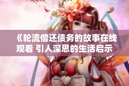 《轮流偿还债务的故事在线观看 引人深思的生活启示》