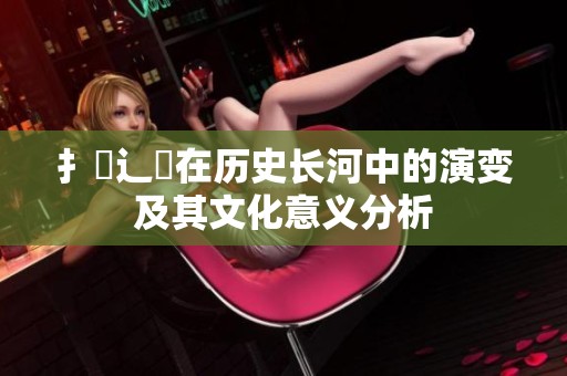 扌喿辶畐在历史长河中的演变及其文化意义分析