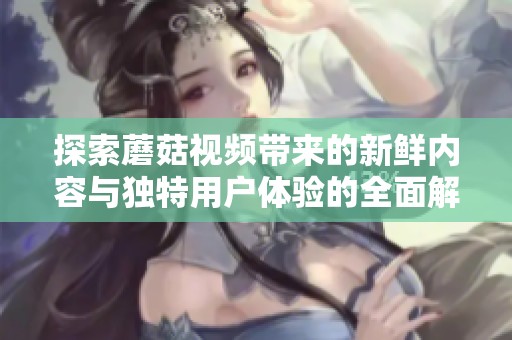 探索蘑菇视频带来的新鲜内容与独特用户体验的全面解析