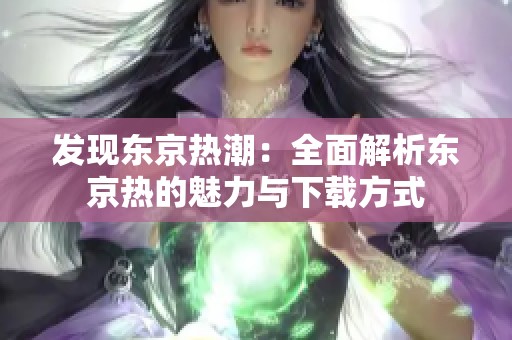 发现东京热潮：全面解析东京热的魅力与下载方式