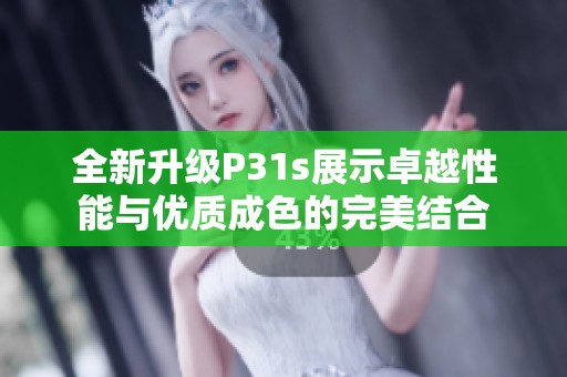 全新升级P31s展示卓越性能与优质成色的完美结合
