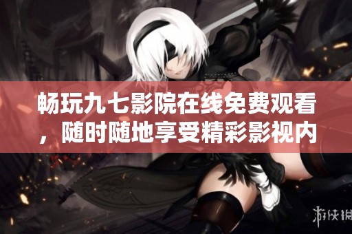 畅玩九七影院在线免费观看，随时随地享受精彩影视内容