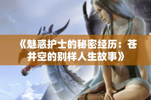 《魅惑护士的秘密经历：苍井空的别样人生故事》