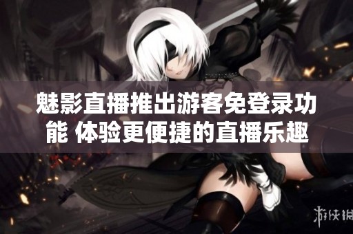 魅影直播推出游客免登录功能 体验更便捷的直播乐趣