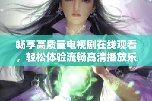 畅享高质量电视剧在线观看，轻松体验流畅高清播放乐趣