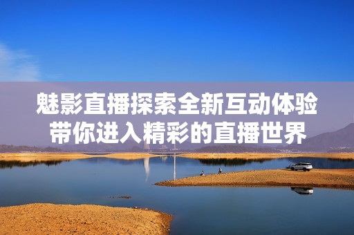 魅影直播探索全新互动体验带你进入精彩的直播世界