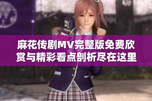 麻花传剧MV完整版免费欣赏与精彩看点剖析尽在这里