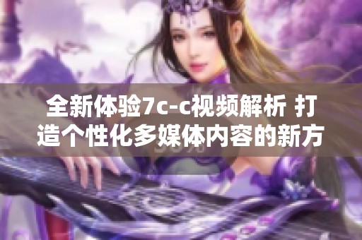 全新体验7c-c视频解析 打造个性化多媒体内容的新方式