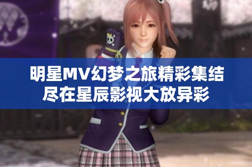 明星MV幻梦之旅精彩集结尽在星辰影视大放异彩