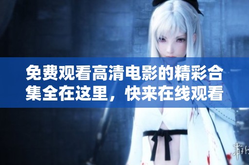 免费观看高清电影的精彩合集全在这里，快来在线观看吧！