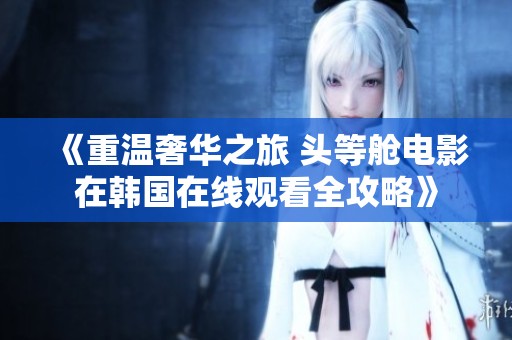 《重温奢华之旅 头等舱电影在韩国在线观看全攻略》
