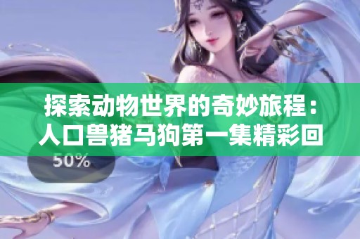 探索动物世界的奇妙旅程：人口兽猪马狗第一集精彩回顾