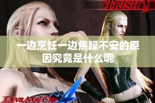 一边烹饪一边焦躁不安的原因究竟是什么呢