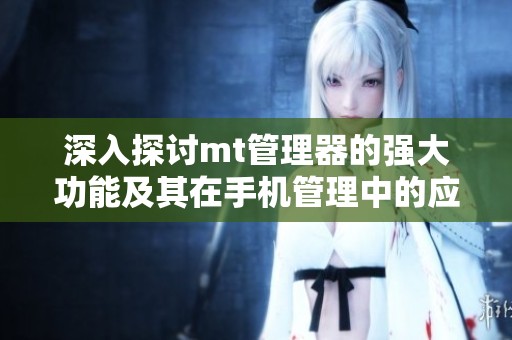 深入探讨mt管理器的强大功能及其在手机管理中的应用技巧