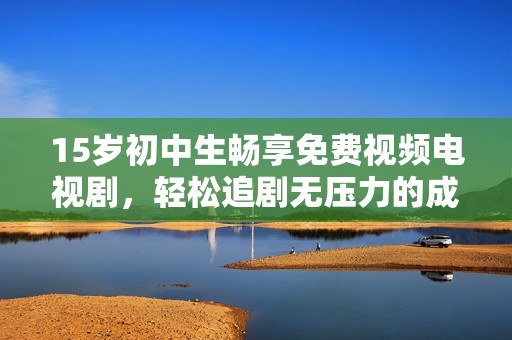15岁初中生畅享免费视频电视剧，轻松追剧无压力的成长故事