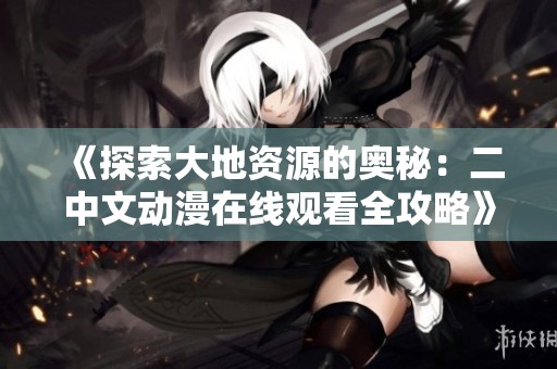 《探索大地资源的奥秘：二中文动漫在线观看全攻略》