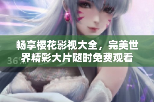 畅享樱花影视大全，完美世界精彩大片随时免费观看
