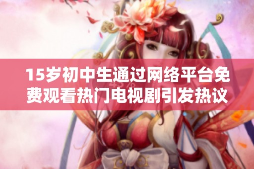 15岁初中生通过网络平台免费观看热门电视剧引发热议