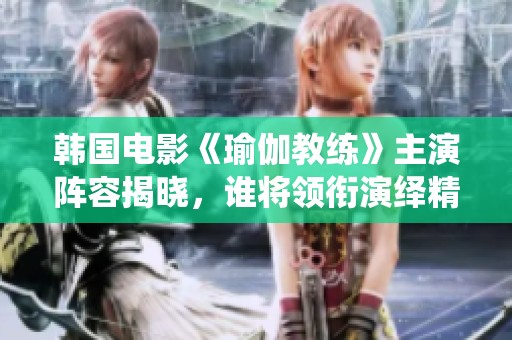 韩国电影《瑜伽教练》主演阵容揭晓，谁将领衔演绎精彩故事