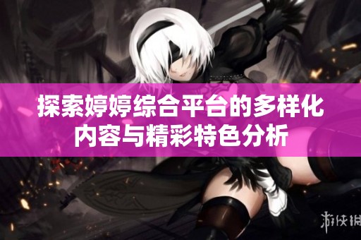 探索婷婷综合平台的多样化内容与精彩特色分析