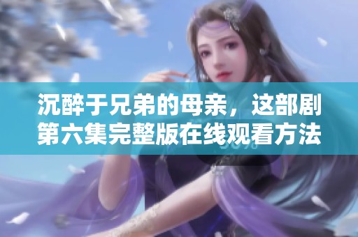 沉醉于兄弟的母亲，这部剧第六集完整版在线观看方法揭秘
