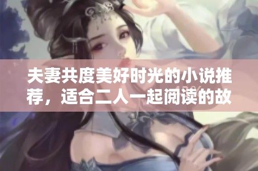 夫妻共度美好时光的小说推荐，适合二人一起阅读的故事