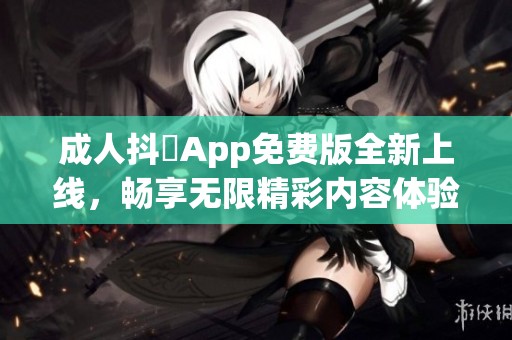 成人抖抈App免费版全新上线，畅享无限精彩内容体验
