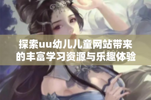 探索uu幼儿儿童网站带来的丰富学习资源与乐趣体验