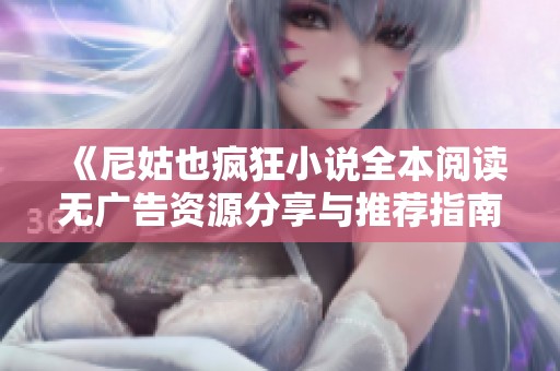 《尼姑也疯狂小说全本阅读无广告资源分享与推荐指南》