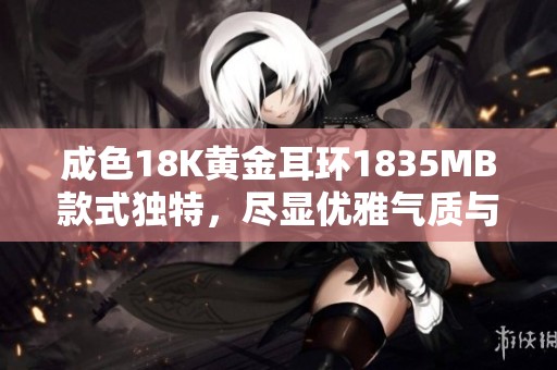 成色18K黄金耳环1835MB款式独特，尽显优雅气质与个性魅力