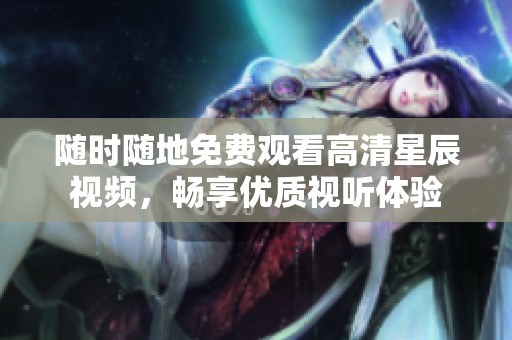 随时随地免费观看高清星辰视频，畅享优质视听体验