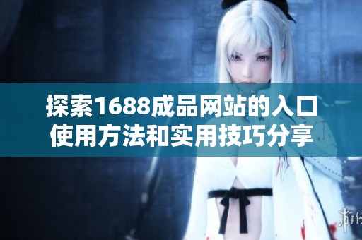 探索1688成品网站的入口使用方法和实用技巧分享