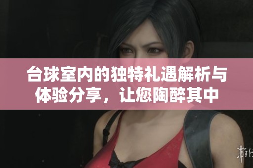 台球室内的独特礼遇解析与体验分享，让您陶醉其中