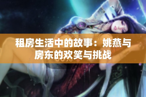 租房生活中的故事：姚燕与房东的欢笑与挑战