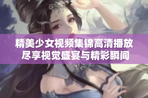 精美少女视频集锦高清播放 尽享视觉盛宴与精彩瞬间