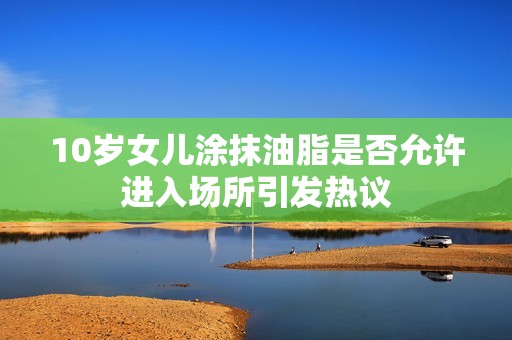10岁女儿涂抹油脂是否允许进入场所引发热议