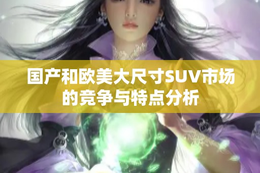 国产和欧美大尺寸SUV市场的竞争与特点分析
