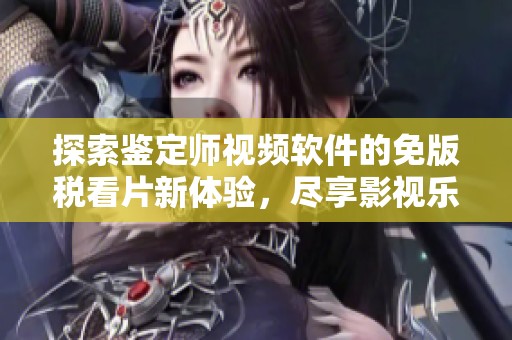 探索鉴定师视频软件的免版税看片新体验，尽享影视乐趣