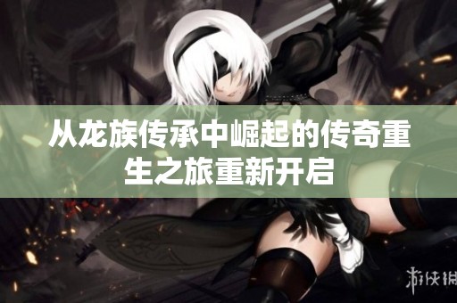 从龙族传承中崛起的传奇重生之旅重新开启
