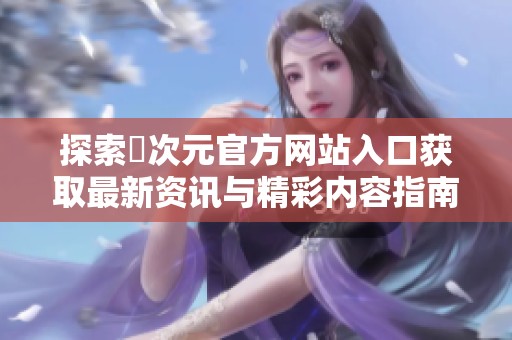 探索囧次元官方网站入口获取最新资讯与精彩内容指南